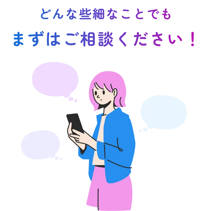 どんな些細なことでもまずはご相談ください！