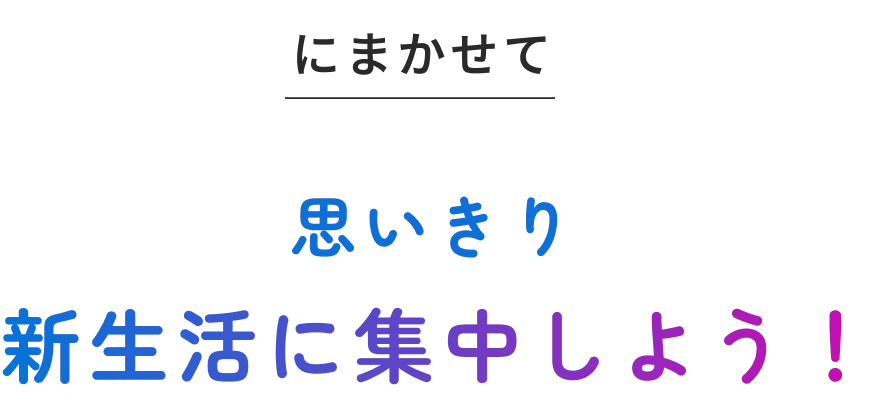にまかせて 思いきり新生活に集中しよう