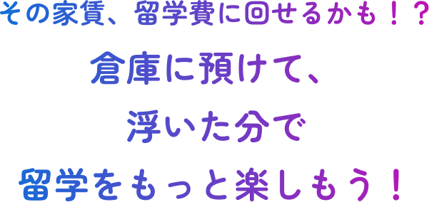 その家賃、留学費に回せるかも！？倉庫に預けて、浮いた分で留学をもっと楽しもう！